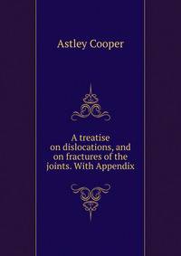 A treatise on dislocations, and on fractures of the joints. With Appendix