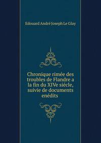 Chronique rimee des troubles de Flandre a la fin du XIVe siecle, suivie de documents enedits .
