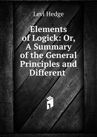 Elements of Logick: Or, A Summary of the General Principles and Different .