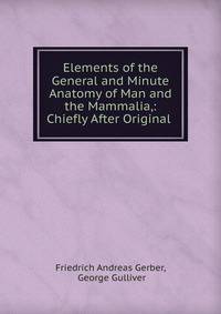 Elements of the General and Minute Anatomy of Man and the Mammalia,: Chiefly After Original .