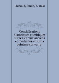 Conside?rations historiques et critiques sur les vitraux anciens et modernes et sur la peinture sur verre;
