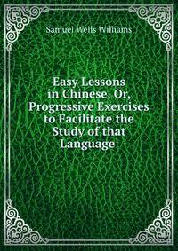Easy Lessons in Chinese, Or, Progressive Exercises to Facilitate the Study of that Language .