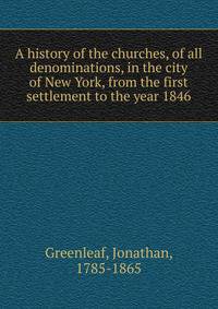 A history of the churches, of all denominations, in the city of New York, from the first settlement to the year 1846