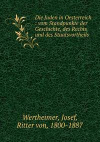 Die Juden in Oesterreich : vom Standpunkte der Geschichte, des Rechts und des Staatsvortheils