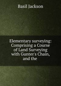 Elementary surveying: Comprising a Course of Land Surveying with Gunter's Chain, and the .