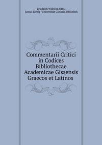 Commentarii Critici in Codices Bibliothecae Academicae Gissensis Graecos et Latinos .