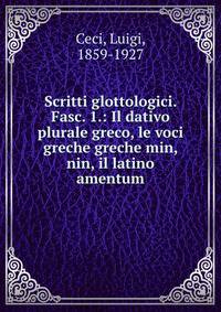 Scritti glottologici. Fasc. 1.: Il dativo plurale greco, le voci greche greche min, nin, il latino amentum