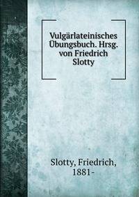 Vulgarlateinisches Ubungsbuch. Hrsg. von Friedrich Slotty