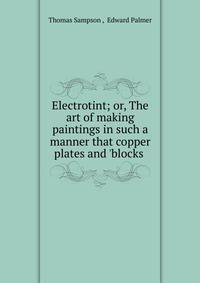 Electrotint; or, The art of making paintings in such a manner that copper plates and 'blocks .