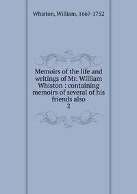 Memoirs of the life and writings of Mr. William Whiston : containing memoirs of several of his friends also. 2