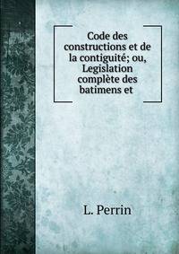 Code des constructions et de la contiguite; ou, Legislation complete des batimens et .