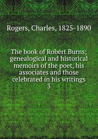 The book of Robert Burns; genealogical and historical memoirs of the poet, his associates and those celebrated in his writings. 3