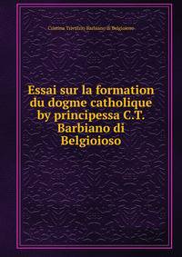 Essai sur la formation du dogme catholique by principessa C.T. Barbiano di Belgioioso.
