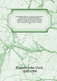 The Ridpath library of universal literature : a biographical and bibliographical summary of the world's most eminent authors, including the choicest extracts and masterpieces from their writings .