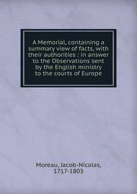 A Memorial, containing a summary view of facts, with their authorities : in answer to the Observations sent by the English ministry to the courts of Europe