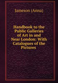 Handbook to the Public Galleries of Art in and Near London: With Catalogues of the Pictures .