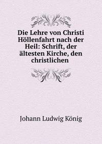 Die Lehre von Christi Hollenfahrt nach der Heil: Schrift, der altesten Kirche, den christlichen .