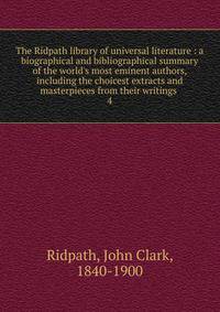 The Ridpath library of universal literature : a biographical and bibliographical summary of the world's most eminent authors, including the choicest extracts and masterpieces from their writings .