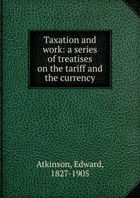 Taxation and work: a series of treatises on the tariff and the currency