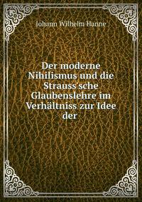 Der moderne Nihilismus und die Strauss'sche Glaubenslehre im Verh?ltniss zur Idee der .