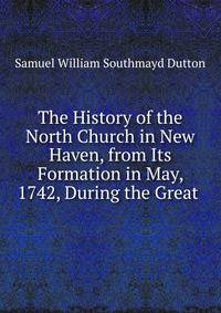 The History of the North Church in New Haven, from Its Formation in May, 1742, During the Great .