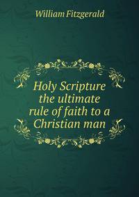 Holy Scripture the ultimate rule of faith to a Christian man