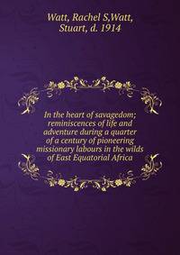 In the heart of savagedom; reminiscences of life and adventure during a quarter of a century of pioneering missionary labours in the wilds of East Equatorial Africa