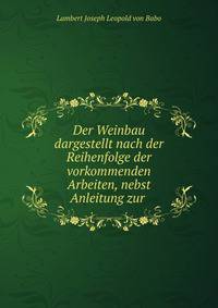 Der Weinbau dargestellt nach der Reihenfolge der vorkommenden Arbeiten, nebst Anleitung zur .