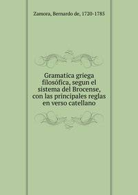 Gramatica griega filosofica, segun el sistema del Brocense, con las principales reglas en verso catellano
