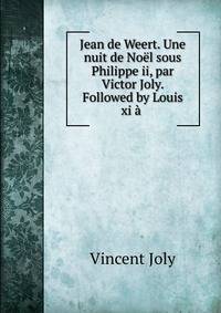Jean de Weert. Une nuit de Noel sous Philippe ii, par Victor Joly. Followed by Louis xi a .
