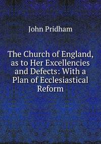 The Church of England, as to Her Excellencies and Defects: With a Plan of Ecclesiastical Reform.
