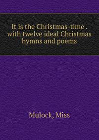 It is the Christmas-time . with twelve ideal Christmas hymns and poems