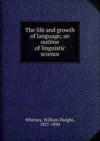 The life and growth of language; an outline of linguistic science