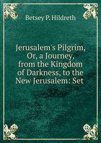 Jerusalem's Pilgrim, Or, a Journey, from the Kingdom of Darkness, to the New Jerusalem: Set .