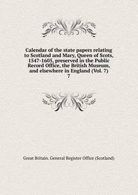 Calendar of the state papers relating to Scotland and Mary, Queen of Scots, 1547-1605, preserved in the Public Record Office, the British Museum, and elsewhere in England (Vol. 7). 7