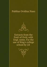 Extracts from the Fasti of Ovid, with Engl. notes. For the use of King's college school by J.R .