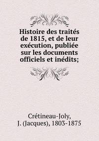 Histoire des traite?s de 1815, et de leur exe?cution, publie?e sur les documents officiels et ine?dits;