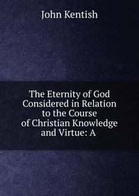 The Eternity of God Considered in Relation to the Course of Christian Knowledge and Virtue: A .