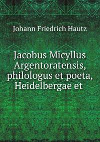 Jacobus Micyllus Argentoratensis, philologus et poeta, Heidelbergae et .