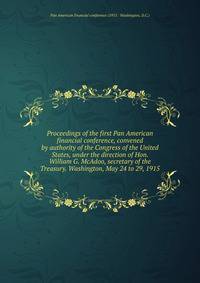 Proceedings of the first Pan American financial conference, convened by authority of the Congress of the United States, under the direction of Hon. William G. McAdoo, secretary of the Treasury. Washington, May 24 to 29, 1915
