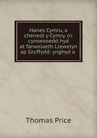 Hanes Cymru, a chenedl y Cymry, o'r cynoesoedd hyd at farwolaeth Llewelyn ap Gruffydd: ynghyd a .