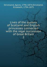 Lives of the queens of Scotland and English princesses connected with the regal succession of Great Britain. 2
