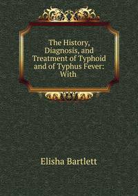 The History, Diagnosis, and Treatment of Typhoid and of Typhus Fever: With .