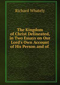 The Kingdom of Christ Delineated, in Two Essays on Our Lord's Own Account of His Person and of .