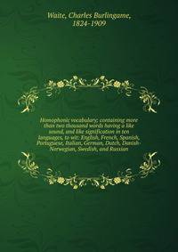 Homophonic vocabulary; containing more than two thousand words having a like sound, and like signification in ten languages, to wit: English, French, Spanish, Portuguese, Italian, German, Dutch, Danish-Norwegian, Swedish, and Russian