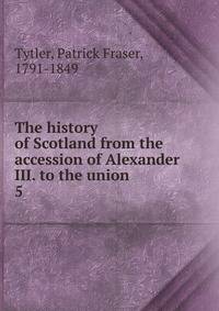 The history of Scotland from the accession of Alexander III. to the union. 5