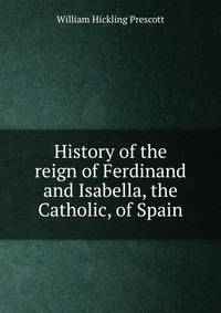 History of the reign of Ferdinand and Isabella, the Catholic, of Spain