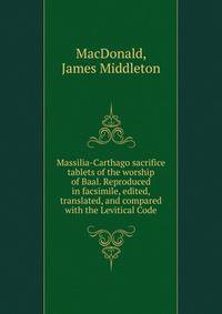 Massilia-Carthago sacrifice tablets of the worship of Baal. Reproduced in facsimile, edited, translated, and compared with the Levitical Code
