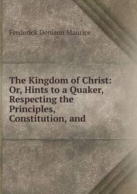 The Kingdom of Christ: Or, Hints to a Quaker, Respecting the Principles, Constitution, and .