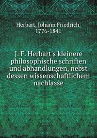 J. F. Herbart's kleinere philosophische schriften und abhandlungen, nebst dessen wissenschaftlichem nachlasse